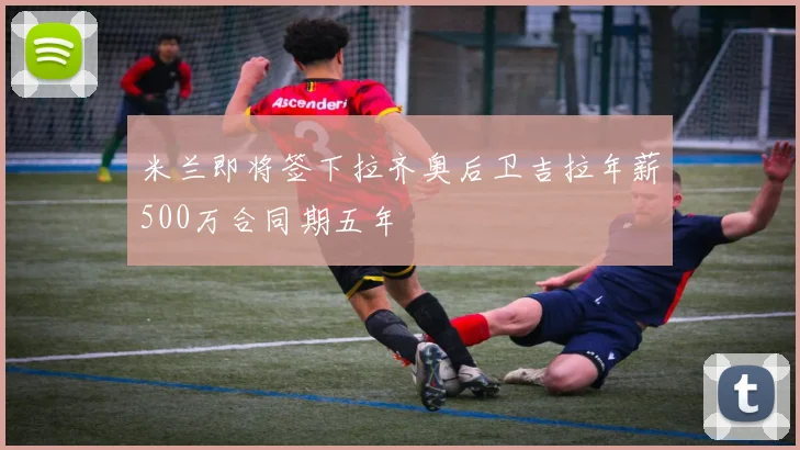 米兰即将签下拉齐奥后卫吉拉年薪500万合同期五年