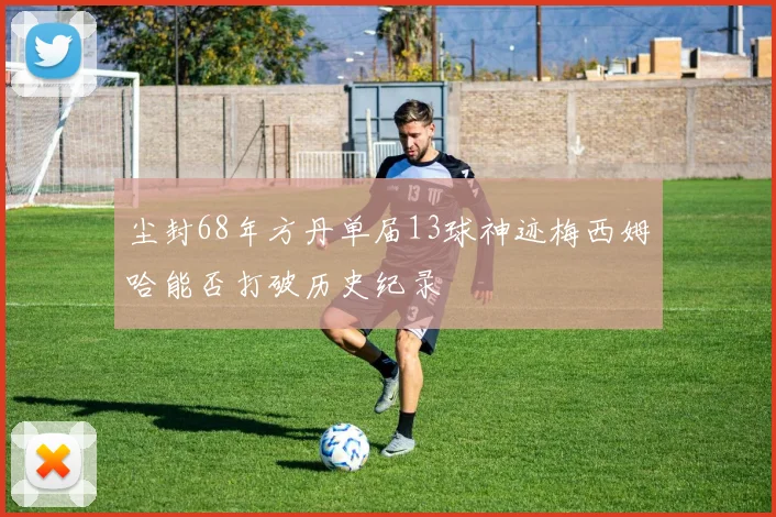 尘封68年方丹单届13球神迹梅西姆哈能否打破历史纪录