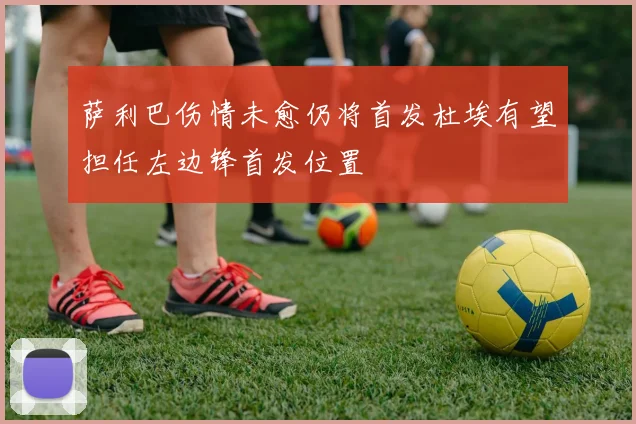 萨利巴伤情未愈仍将首发杜埃有望担任左边锋首发位置