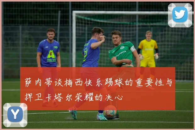 萨内蒂谈梅西快乐踢球的重要性与捍卫卡塔尔荣耀的决心