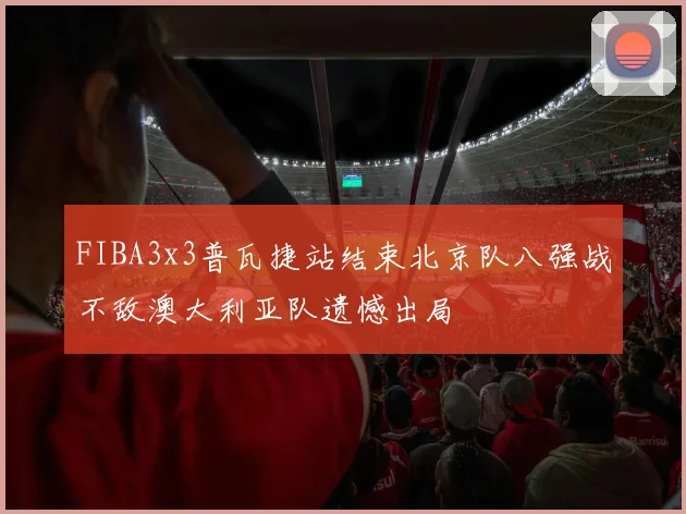 FIBA3x3普瓦捷站结束北京队八强战不敌澳大利亚队遗憾出局