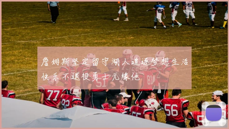 詹姆斯坚定留守湖人追逐梦想生活快乐不退役勇士无缘他