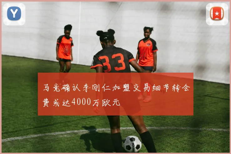 马竞确认李刚仁加盟交易细节转会费或达4000万欧元