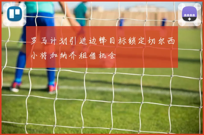 罗马计划引进边锋目标锁定切尔西小将加纳乔租借机会