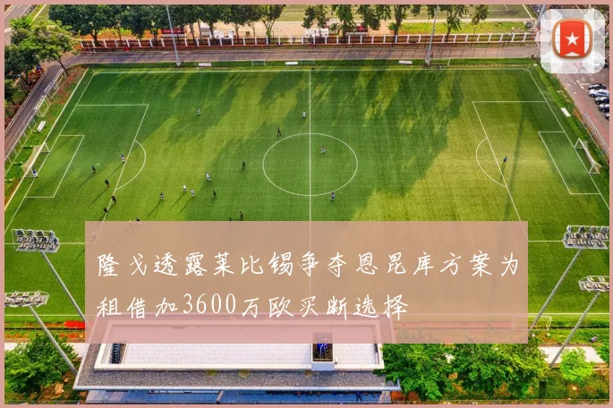 隆戈透露莱比锡争夺恩昆库方案为租借加3600万欧买断选择